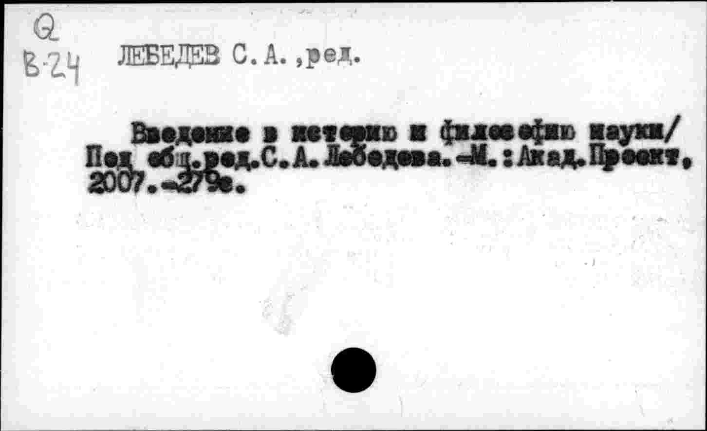 ﻿B>-£4
ЛЕБЕДЕВ С. А. ,ред.
Введение в нееалию ■ фхдаеафжю науки/
Пе^еб^ед.С.А. Лебедева. -М. s Ахад, Преем,